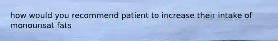 how would you recommend patient to increase their intake of monounsat fats