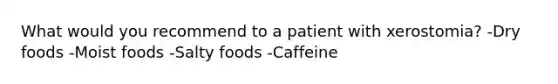 What would you recommend to a patient with xerostomia? -Dry foods -Moist foods -Salty foods -Caffeine