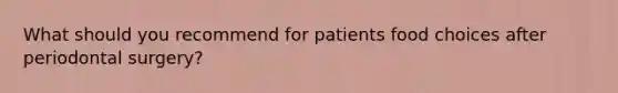 What should you recommend for patients food choices after periodontal surgery?