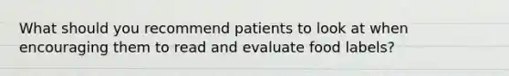 What should you recommend patients to look at when encouraging them to read and evaluate food labels?