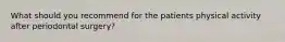 What should you recommend for the patients physical activity after periodontal surgery?