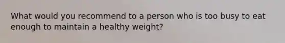 What would you recommend to a person who is too busy to eat enough to maintain a healthy weight?​