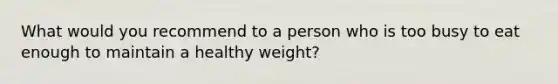 What would you recommend to a person who is too busy to eat enough to maintain a healthy weight?