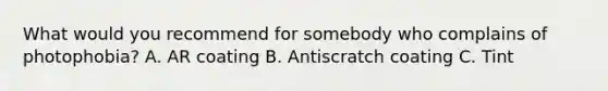 What would you recommend for somebody who complains of photophobia? A. AR coating B. Antiscratch coating C. Tint