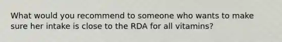 What would you recommend to someone who wants to make sure her intake is close to the RDA for all vitamins?