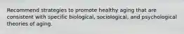 Recommend strategies to promote healthy aging that are consistent with specific biological, sociological, and psychological theories of aging.