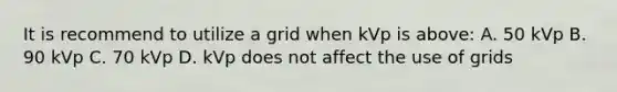 It is recommend to utilize a grid when kVp is above: A. 50 kVp B. 90 kVp C. 70 kVp D. kVp does not affect the use of grids