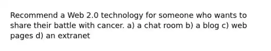 Recommend a Web 2.0 technology for someone who wants to share their battle with cancer. a) a chat room b) a blog c) web pages d) an extranet