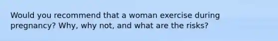 Would you recommend that a woman exercise during pregnancy? Why, why not, and what are the risks?