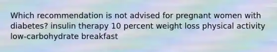 Which recommendation is not advised for pregnant women with diabetes? insulin therapy 10 percent weight loss physical activity low-carbohydrate breakfast