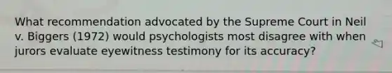 What recommendation advocated by the Supreme Court in Neil v. Biggers (1972) would psychologists most disagree with when jurors evaluate eyewitness testimony for its accuracy?