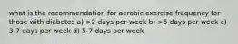 what is the recommendation for aerobic exercise frequency for those with diabetes a) >2 days per week b) >5 days per week c) 3-7 days per week d) 5-7 days per week