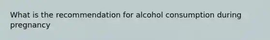 What is the recommendation for alcohol consumption during pregnancy