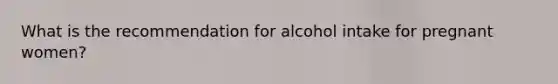 What is the recommendation for alcohol intake for pregnant women?