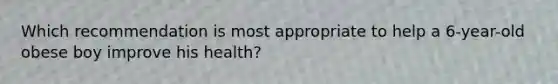 Which recommendation is most appropriate to help a 6-year-old obese boy improve his health?