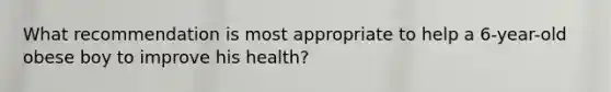 ​What recommendation is most appropriate to help a 6-year-old obese boy to improve his health?