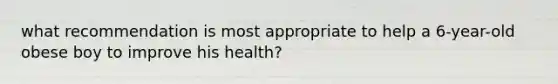 what recommendation is most appropriate to help a 6-year-old obese boy to improve his health?