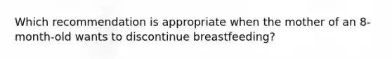 Which recommendation is appropriate when the mother of an 8-month-old wants to discontinue breastfeeding?