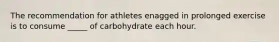 The recommendation for athletes enagged in prolonged exercise is to consume _____ of carbohydrate each hour.