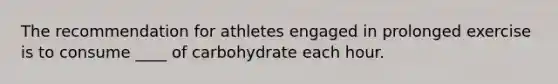 The recommendation for athletes engaged in prolonged exercise is to consume ____ of carbohydrate each hour.