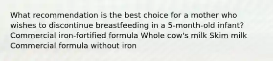 What recommendation is the best choice for a mother who wishes to discontinue breastfeeding in a 5-month-old infant? Commercial iron-fortified formula Whole cow's milk Skim milk Commercial formula without iron