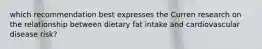 which recommendation best expresses the Curren research on the relationship between dietary fat intake and cardiovascular disease risk?