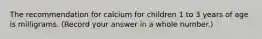 The recommendation for calcium for children 1 to 3 years of age is milligrams. (Record your answer in a whole number.)