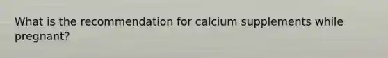 What is the recommendation for calcium supplements while pregnant?