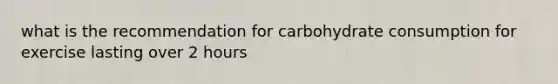 what is the recommendation for carbohydrate consumption for exercise lasting over 2 hours