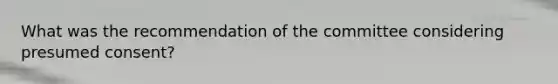 What was the recommendation of the committee considering presumed consent?