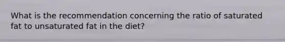 What is the recommendation concerning the ratio of saturated fat to unsaturated fat in the diet?