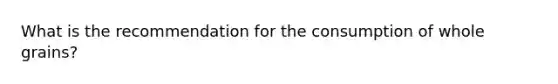 What is the recommendation for the consumption of whole grains?