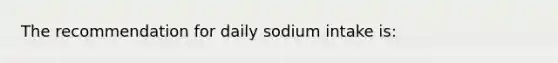 The recommendation for daily sodium intake is: