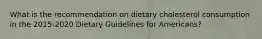 What is the recommendation on dietary cholesterol consumption in the 2015-2020 Dietary Guidelines for Americans?