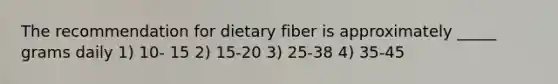 The recommendation for dietary fiber is approximately _____ grams daily 1) 10- 15 2) 15-20 3) 25-38 4) 35-45