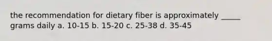 the recommendation for dietary fiber is approximately _____ grams daily a. 10-15 b. 15-20 c. 25-38 d. 35-45