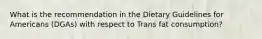 What is the recommendation in the Dietary Guidelines for Americans (DGAs) with respect to Trans fat consumption?