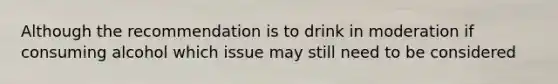 Although the recommendation is to drink in moderation if consuming alcohol which issue may still need to be considered