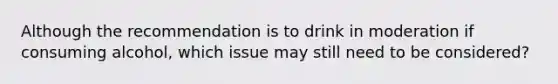 Although the recommendation is to drink in moderation if consuming alcohol, which issue may still need to be considered?