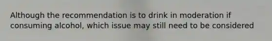 Although the recommendation is to drink in moderation if consuming alcohol, which issue may still need to be considered