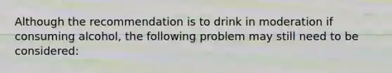 Although the recommendation is to drink in moderation if consuming alcohol, the following problem may still need to be considered: