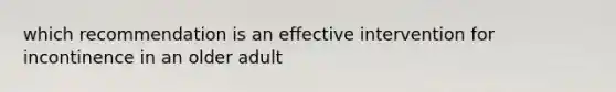 which recommendation is an effective intervention for incontinence in an older adult