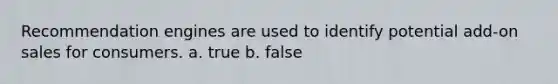 Recommendation engines are used to identify potential add-on sales for consumers. a. true b. false