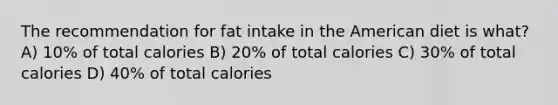 The recommendation for fat intake in the American diet is what? A) 10% of total calories B) 20% of total calories C) 30% of total calories D) 40% of total calories