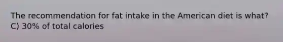 The recommendation for fat intake in the American diet is what? C) 30% of total calories