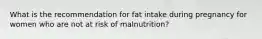 What is the recommendation for fat intake during pregnancy for women who are not at risk of malnutrition?