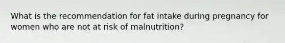 What is the recommendation for fat intake during pregnancy for women who are not at risk of malnutrition?