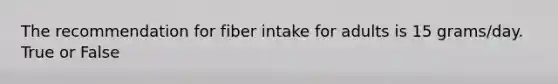 The recommendation for fiber intake for adults is 15 grams/day. True or False