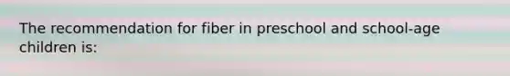The recommendation for fiber in preschool and school-age children is:
