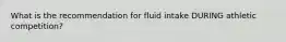 What is the recommendation for fluid intake DURING athletic competition?